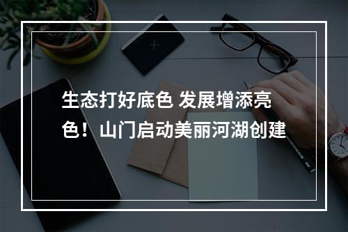 生态打好底色 发展增添亮色！山门启动美丽河湖创建