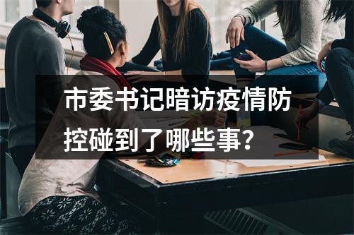 市委书记暗访疫情防控碰到了哪些事？