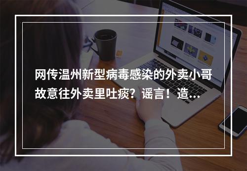 网传温州新型病毒感染的外卖小哥故意往外卖里吐痰？谣言！造谣者已被查处