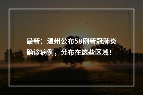 最新：温州公布58例新冠肺炎确诊病例，分布在这些区域！