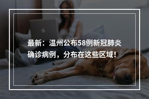 最新：温州公布58例新冠肺炎确诊病例，分布在这些区域！