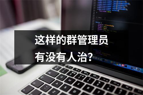 这样的群管理员有没有人治？