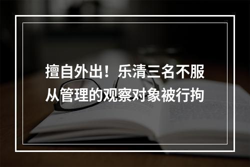 擅自外出！乐清三名不服从管理的观察对象被行拘
