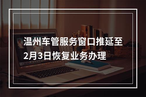温州车管服务窗口推延至2月3日恢复业务办理