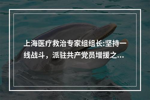 上海医疗救治专家组组长:坚持一线战斗，派驻共产党员增援之前不打招呼