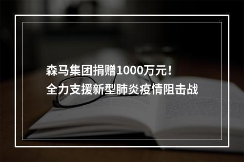 森马集团捐赠1000万元！全力支援新型肺炎疫情阻击战