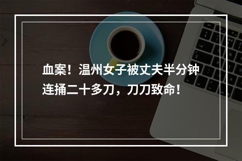 血案！温州女子被丈夫半分钟连捅二十多刀，刀刀致命！