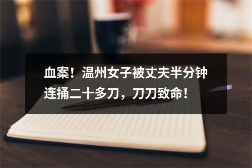 血案！温州女子被丈夫半分钟连捅二十多刀，刀刀致命！