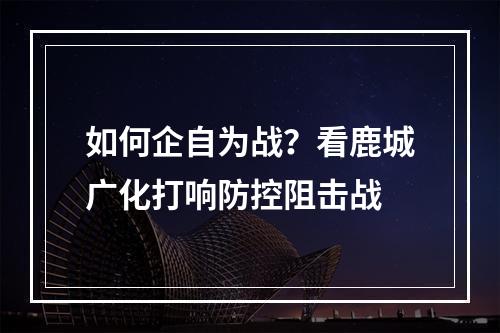 如何企自为战？看鹿城广化打响防控阻击战