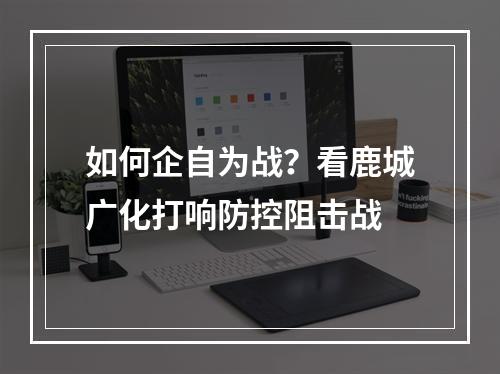 如何企自为战？看鹿城广化打响防控阻击战