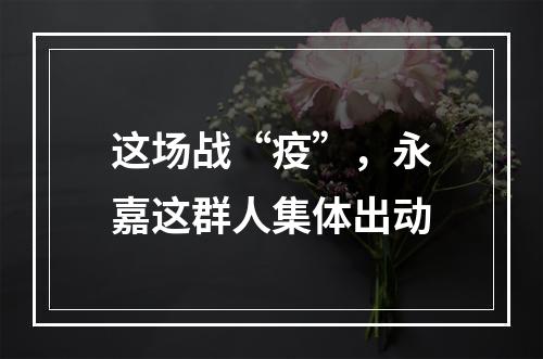 这场战“疫”，永嘉这群人集体出动