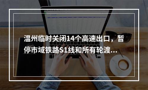 温州临时关闭14个高速出口，暂停市域铁路S1线和所有轮渡！