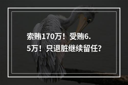 索贿170万！受贿6.5万！只退脏继续留任？