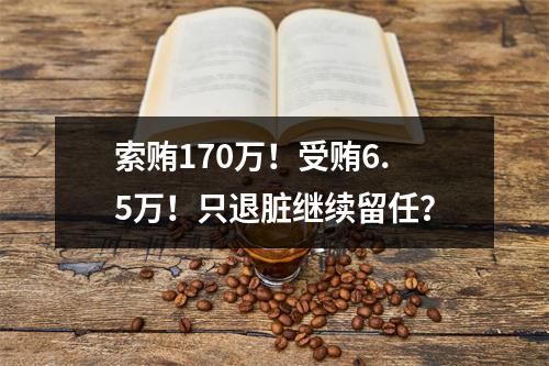 索贿170万！受贿6.5万！只退脏继续留任？