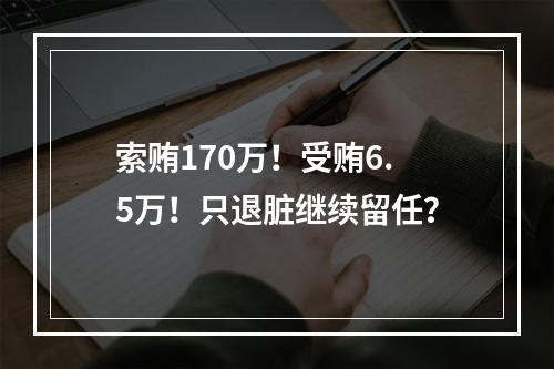 索贿170万！受贿6.5万！只退脏继续留任？
