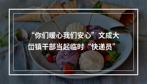 “你们暖心我们安心”文成大峃镇干部当起临时“快递员”