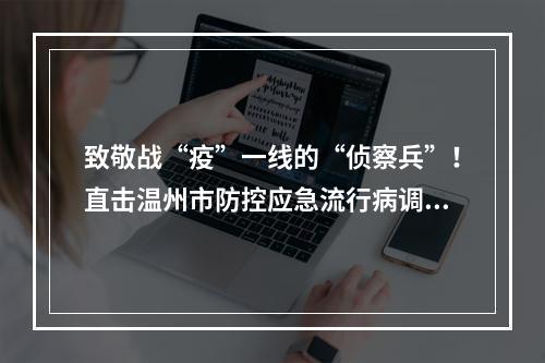 致敬战“疫”一线的“侦察兵”！直击温州市防控应急流行病调查员_ ...
