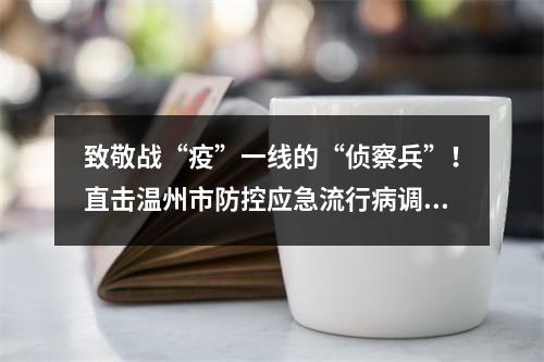 致敬战“疫”一线的“侦察兵”！直击温州市防控应急流行病调查员_ ...