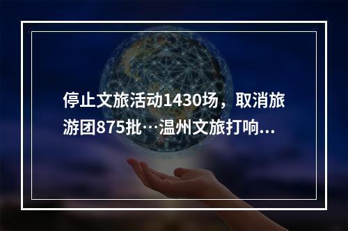 停止文旅活动1430场，取消旅游团875批…温州文旅打响疫情防控阻击战