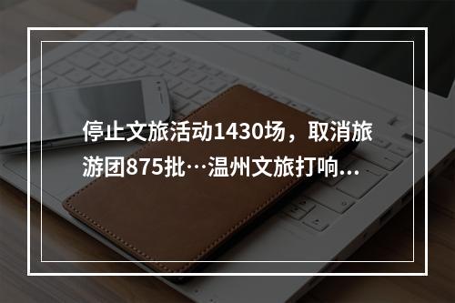 停止文旅活动1430场，取消旅游团875批…温州文旅打响疫情防控阻击战