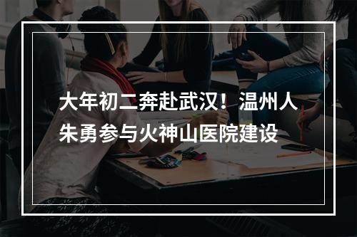 大年初二奔赴武汉！温州人朱勇参与火神山医院建设