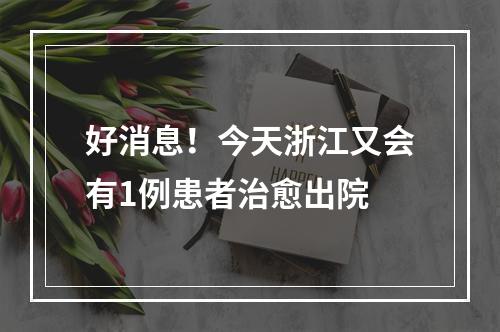 好消息！今天浙江又会有1例患者治愈出院