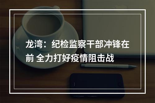 龙湾：纪检监察干部冲锋在前 全力打好疫情阻击战