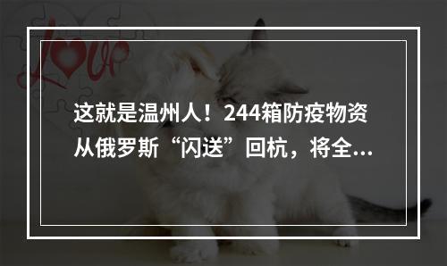 这就是温州人！244箱防疫物资从俄罗斯“闪送”回杭，将全部捐赠