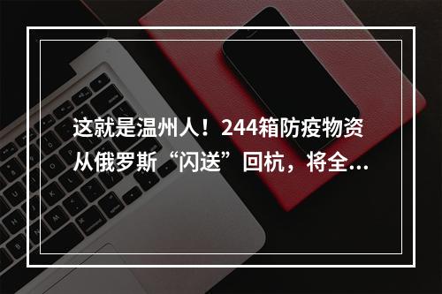 这就是温州人！244箱防疫物资从俄罗斯“闪送”回杭，将全部捐赠
