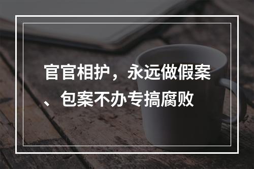 官官相护，永远做假案、包案不办专搞腐败