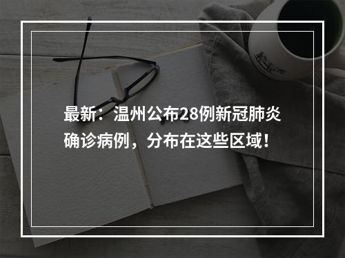 最新：温州公布28例新冠肺炎确诊病例，分布在这些区域！