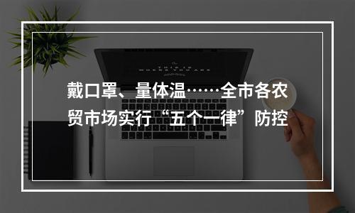 戴口罩、量体温……全市各农贸市场实行“五个一律”防控