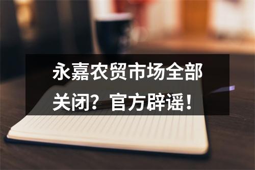 永嘉农贸市场全部关闭？官方辟谣！