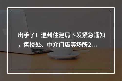 出手了！温州住建局下发紧急通知，售楼处、中介门店等场所2月9日前一律暂停营业