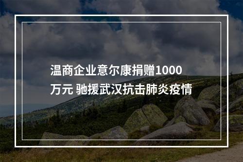 温商企业意尔康捐赠1000万元 驰援武汉抗击肺炎疫情