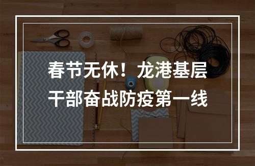 春节无休！龙港基层干部奋战防疫第一线