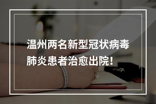 温州两名新型冠状病毒肺炎患者治愈出院！