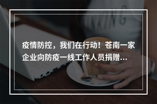 疫情防控，我们在行动！苍南一家企业向防疫一线工作人员捐赠1.32万件口罩！