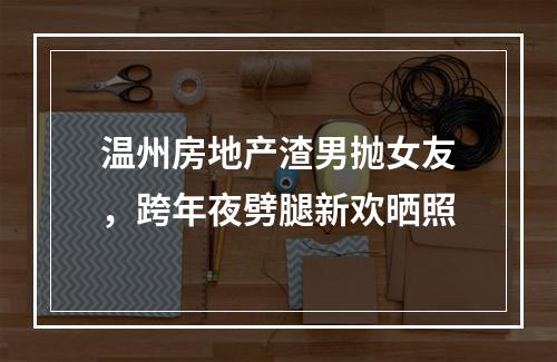 温州房地产渣男抛女友，跨年夜劈腿新欢晒照