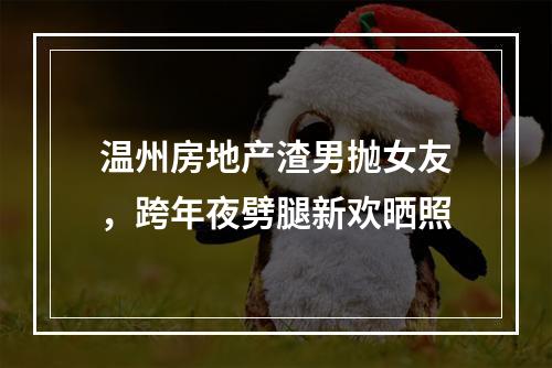 温州房地产渣男抛女友，跨年夜劈腿新欢晒照