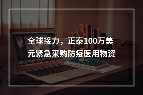 全球接力，正泰100万美元紧急采购防疫医用物资