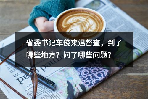 省委书记车俊来温督查，到了哪些地方？问了哪些问题？