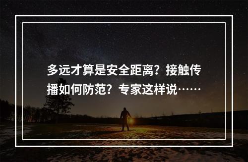 多远才算是安全距离？接触传播如何防范？专家这样说……