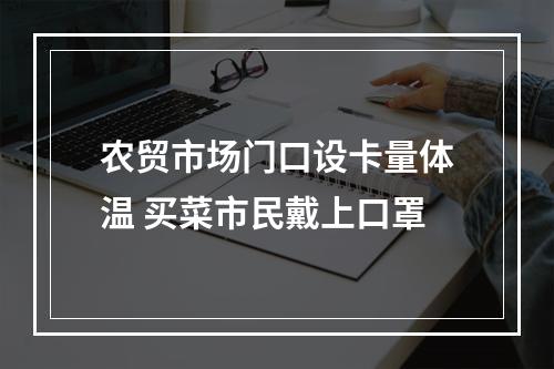 农贸市场门口设卡量体温 买菜市民戴上口罩