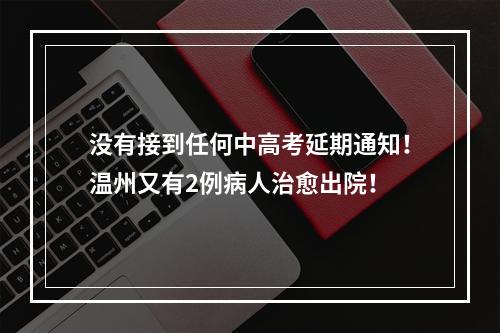 没有接到任何中高考延期通知！温州又有2例病人治愈出院！