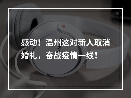 感动！温州这对新人取消婚礼，奋战疫情一线！