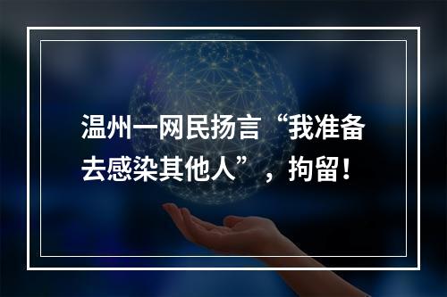 温州一网民扬言“我准备去感染其他人”，拘留！