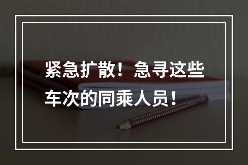 紧急扩散！急寻这些车次的同乘人员！