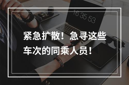 紧急扩散！急寻这些车次的同乘人员！