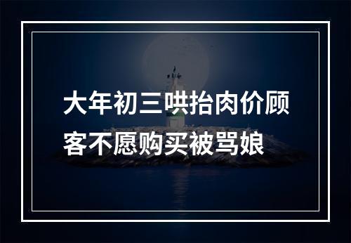大年初三哄抬肉价顾客不愿购买被骂娘